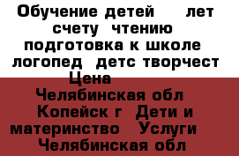 Обучение детей 4-6 лет счету, чтению, подготовка к школе, логопед, детс.творчест › Цена ­ 1 700 - Челябинская обл., Копейск г. Дети и материнство » Услуги   . Челябинская обл.